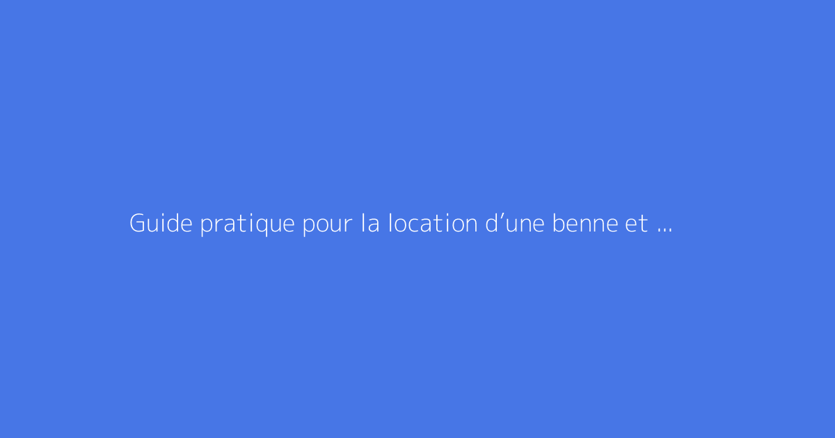 Guide pratique pour la location d’une benne et tarifs associés