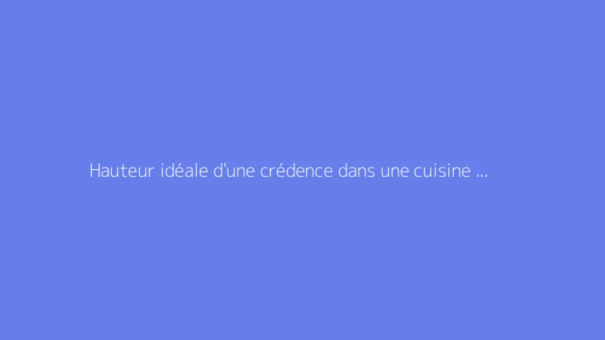 Hauteur idéale d'une crédence dans une cuisine moderne