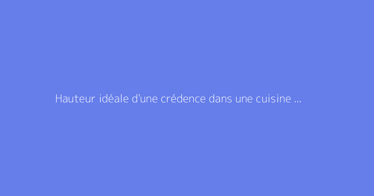 Hauteur idéale d'une crédence dans une cuisine moderne