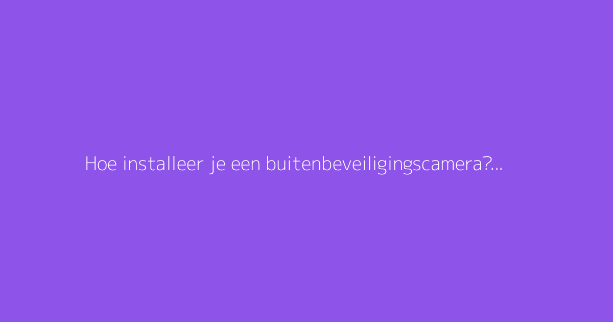 Hoe installeer je een buitenbeveiligingscamera? De complete gids