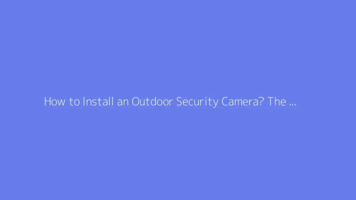 How to Install an Outdoor Security Camera? The Complete Guide