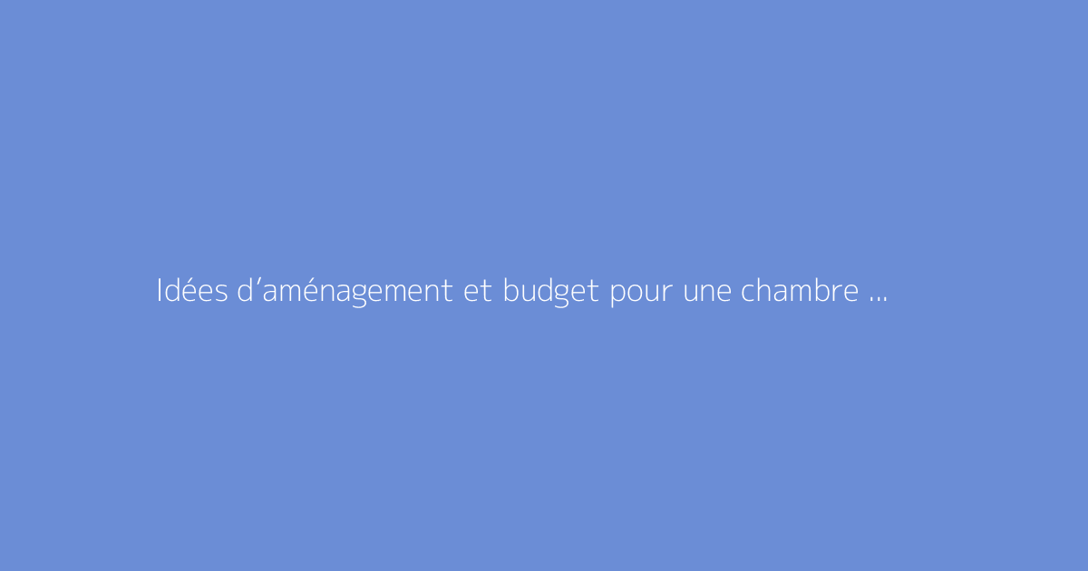 Idées d’aménagement et budget pour une chambre rénovée