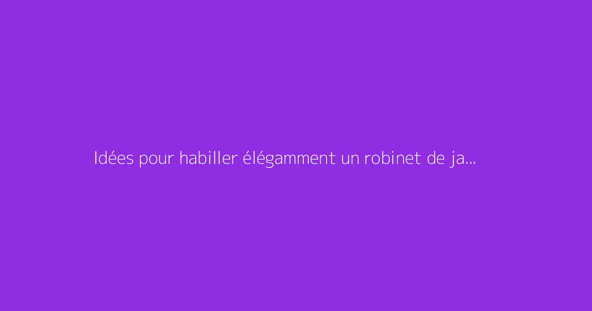 Idées pour habiller élégamment un robinet de jardin