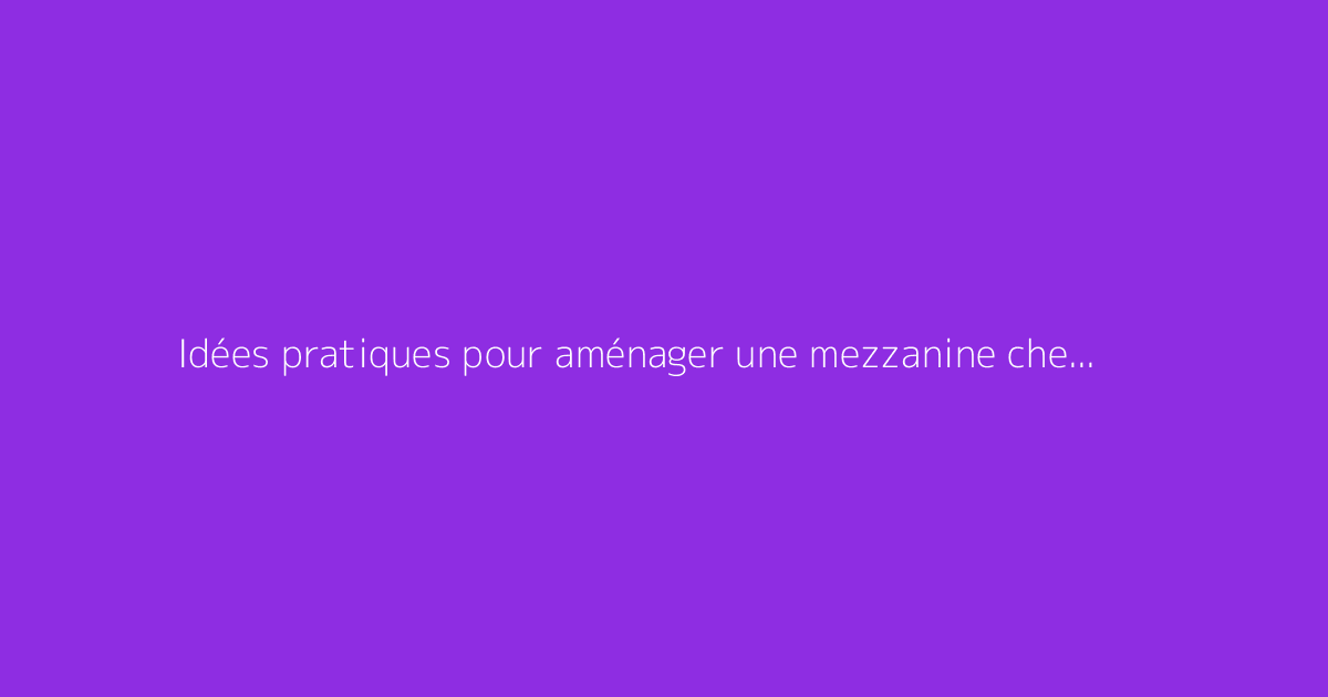 Idées pratiques pour aménager une mezzanine chez soi
