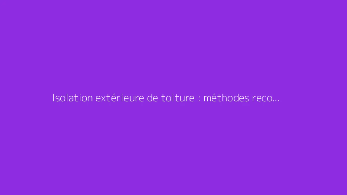 Isolation extérieure de toiture : méthodes recommandées et astuces