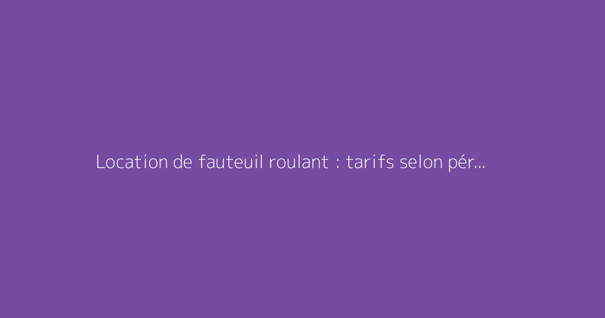 Location de fauteuil roulant : tarifs selon période et conditions