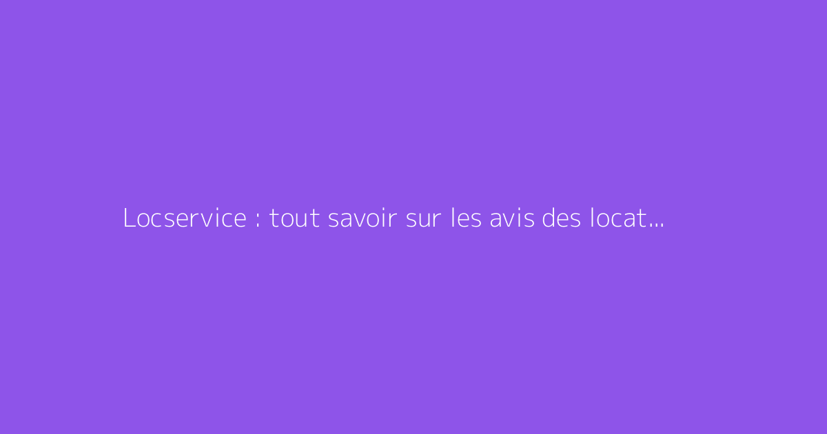 Locservice : tout savoir sur les avis des locataires