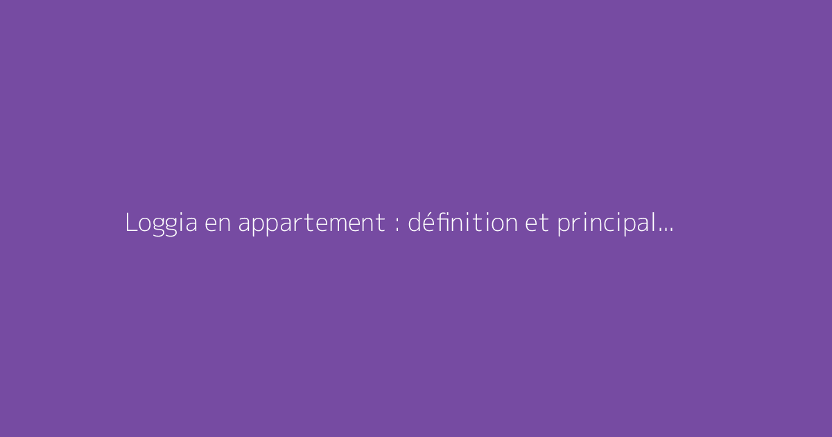 Loggia en appartement : définition et principales caractéristiques