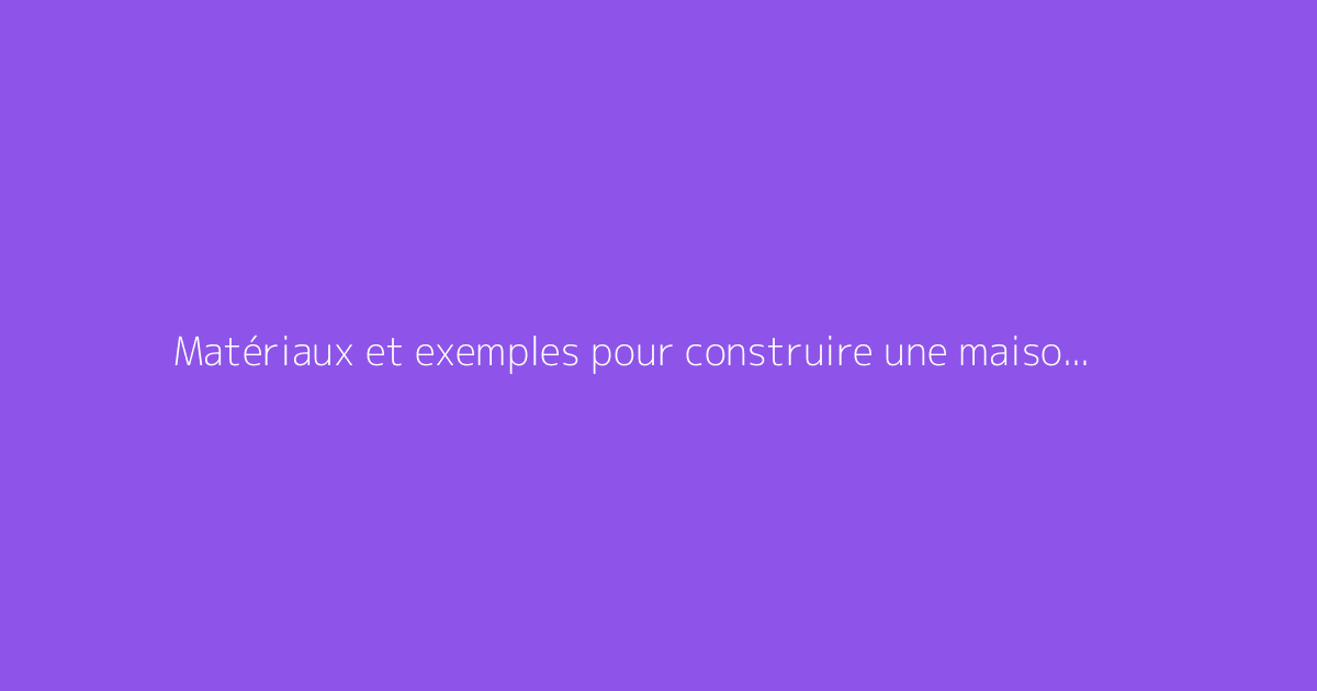 Matériaux et exemples pour construire une maison écologique