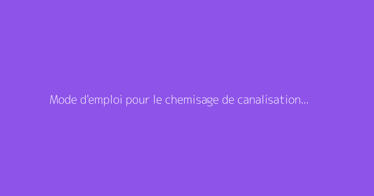 Mode d'emploi pour le chemisage de canalisation destiné aux particuliers