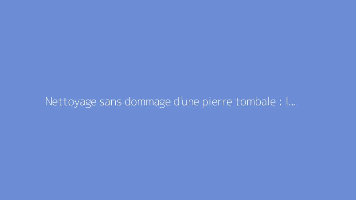 Nettoyage sans dommage d'une pierre tombale : les bonnes techniques