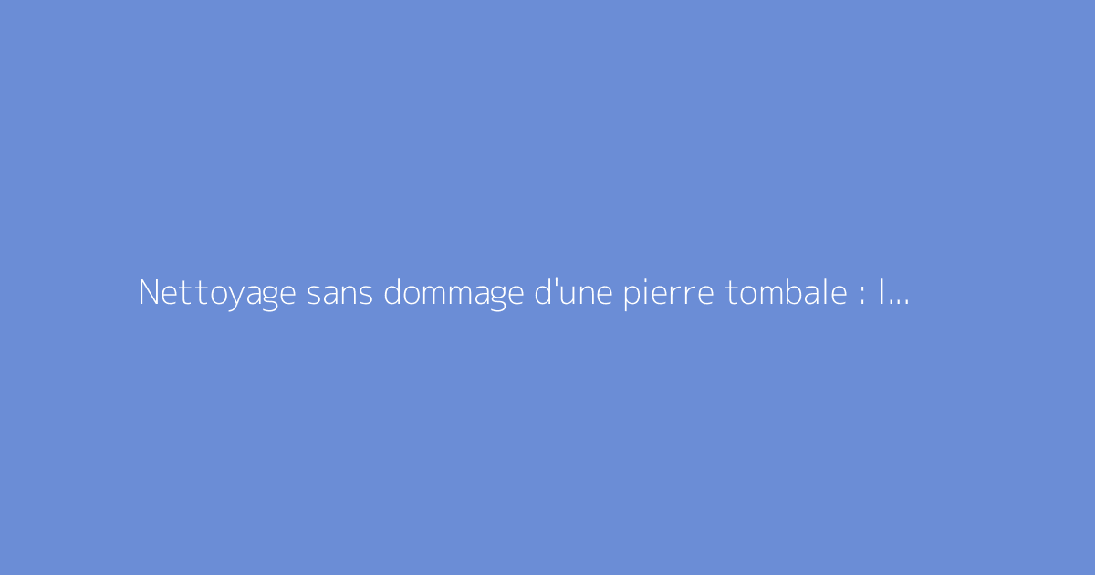 Nettoyage sans dommage d'une pierre tombale : les bonnes techniques
