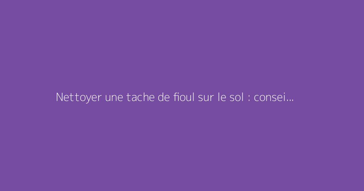 Nettoyer une tache de fioul sur le sol : conseils efficaces