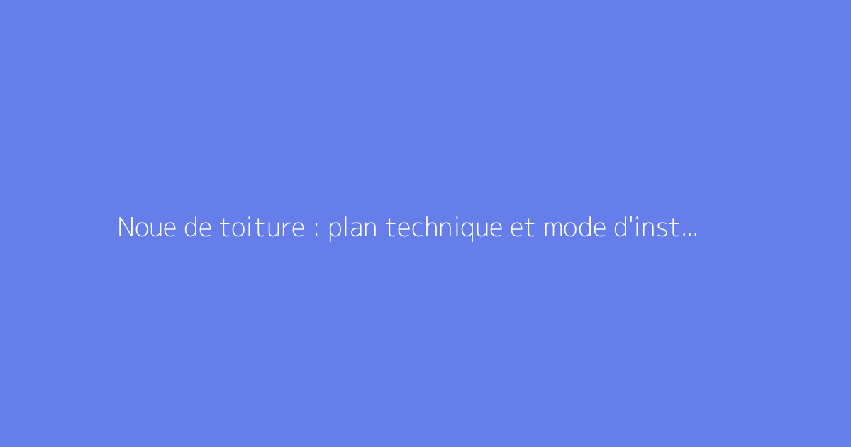 Noue de toiture : plan technique et mode d'installation expliqués