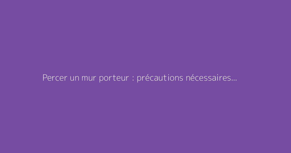 Percer un mur porteur : précautions nécessaires et autorisations