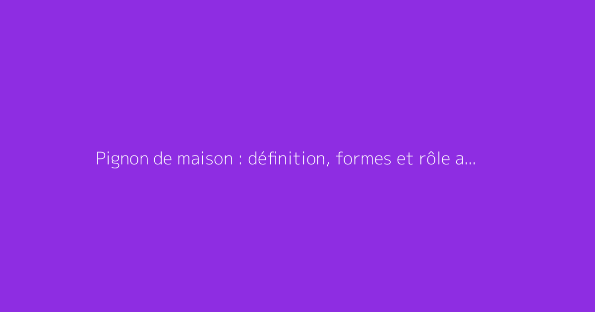 Pignon de maison : définition, formes et rôle architectural