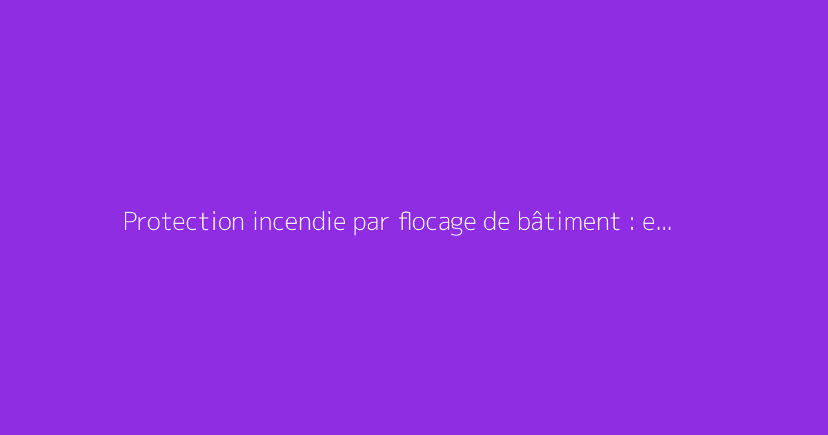 Protection incendie par flocage de bâtiment : explications