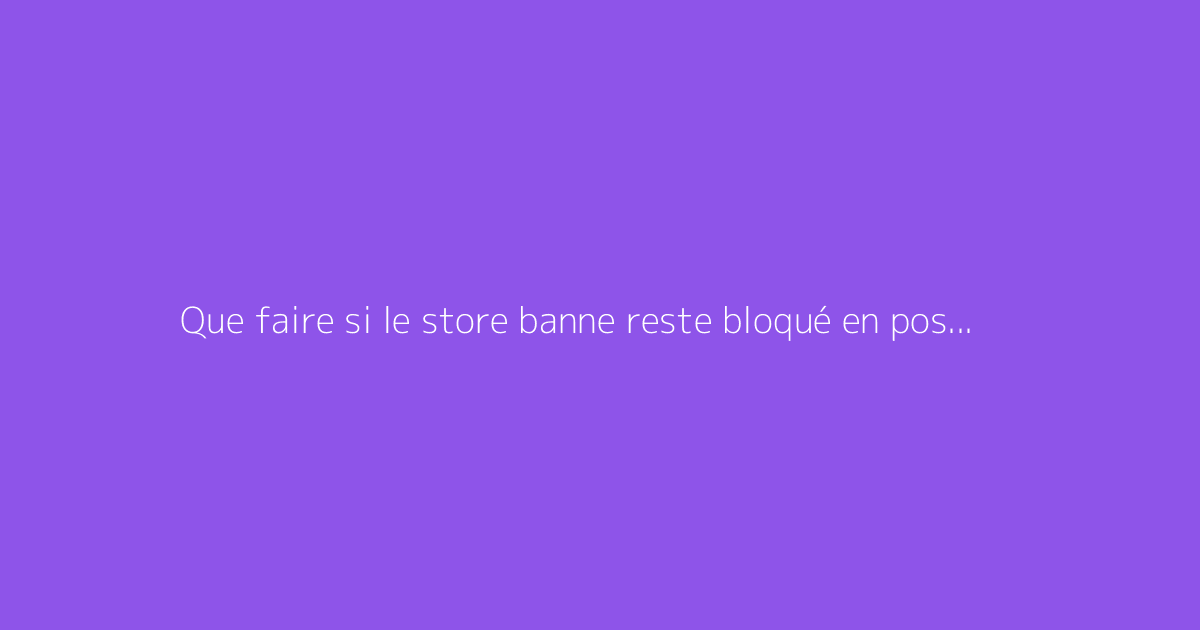 Que faire si le store banne reste bloqué en position ouverte