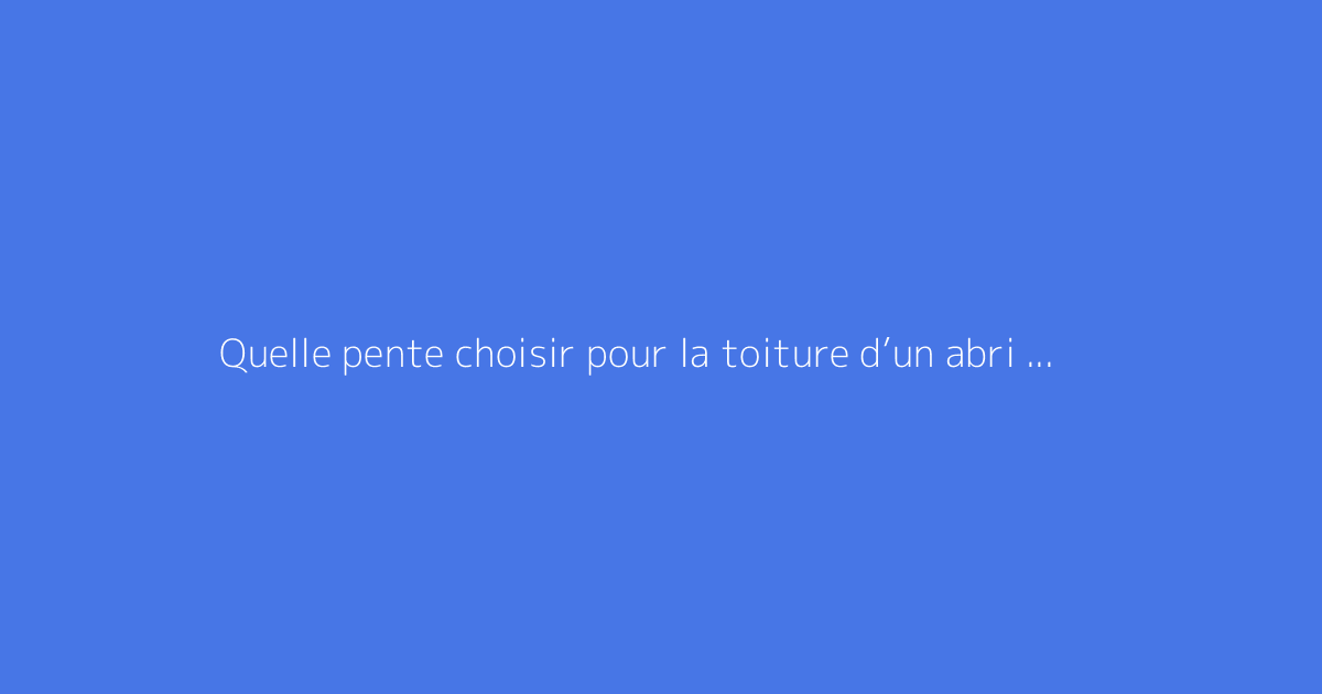 Quelle pente choisir pour la toiture d’un abri de jardin ?