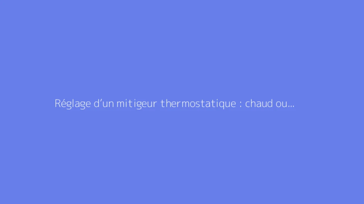 Réglage d’un mitigeur thermostatique : chaud ou froid ?