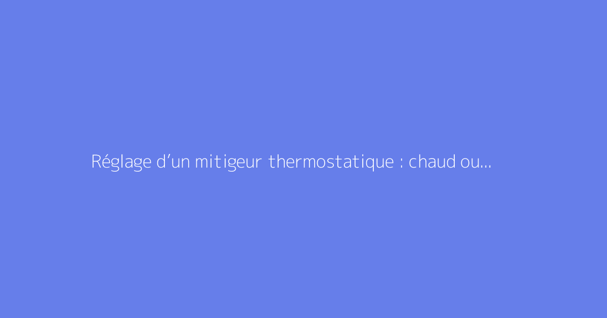 Réglage d’un mitigeur thermostatique : chaud ou froid ?