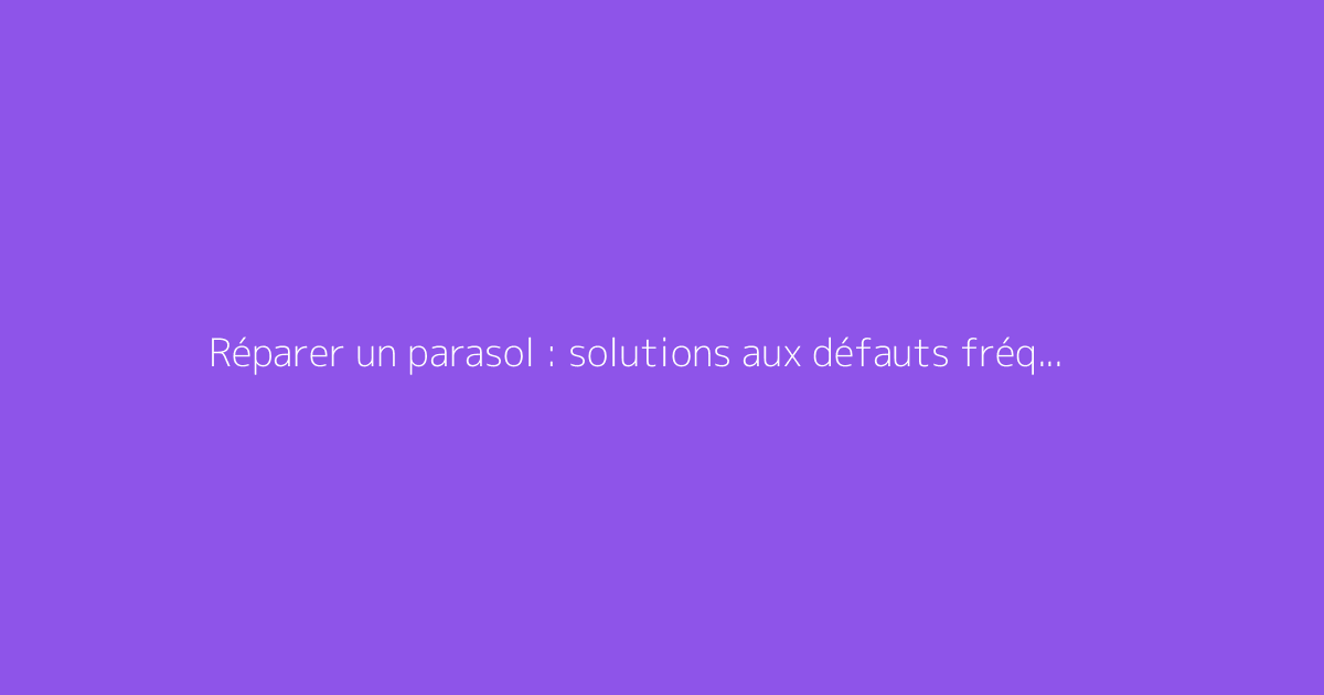 Réparer un parasol : solutions aux défauts fréquents