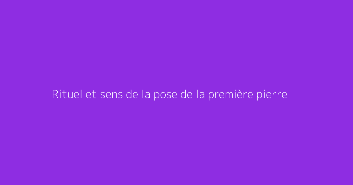 Rituel et sens de la pose de la première pierre