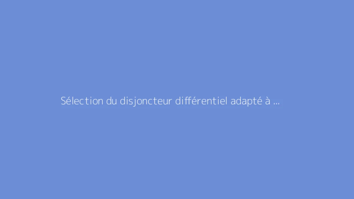 Sélection du disjoncteur différentiel adapté à vos besoins