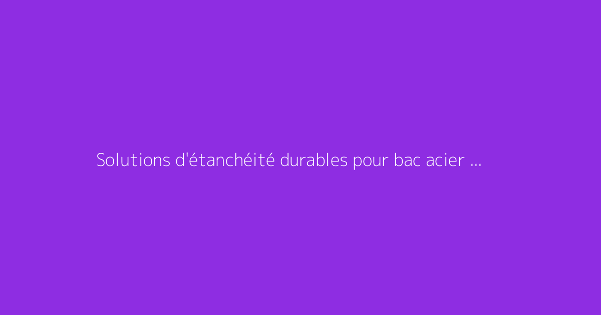 Solutions d'étanchéité durables pour bac acier contre un mur