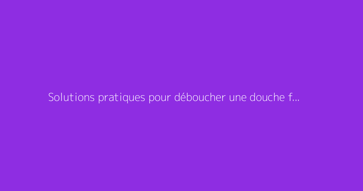 Solutions pratiques pour déboucher une douche facilement