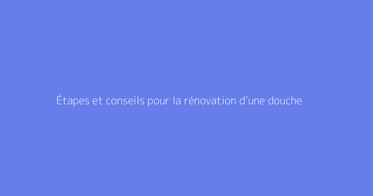Étapes et conseils pour la rénovation d’une douche