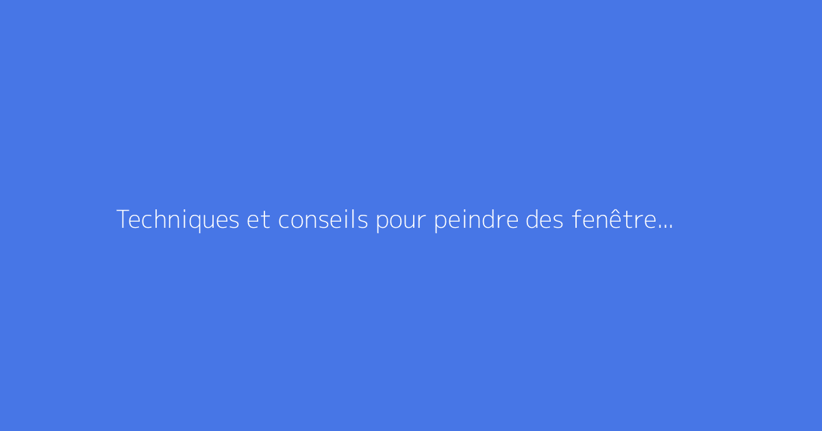 Techniques et conseils pour peindre des fenêtres en PVC