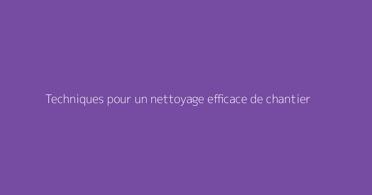 Techniques pour un nettoyage efficace de chantier