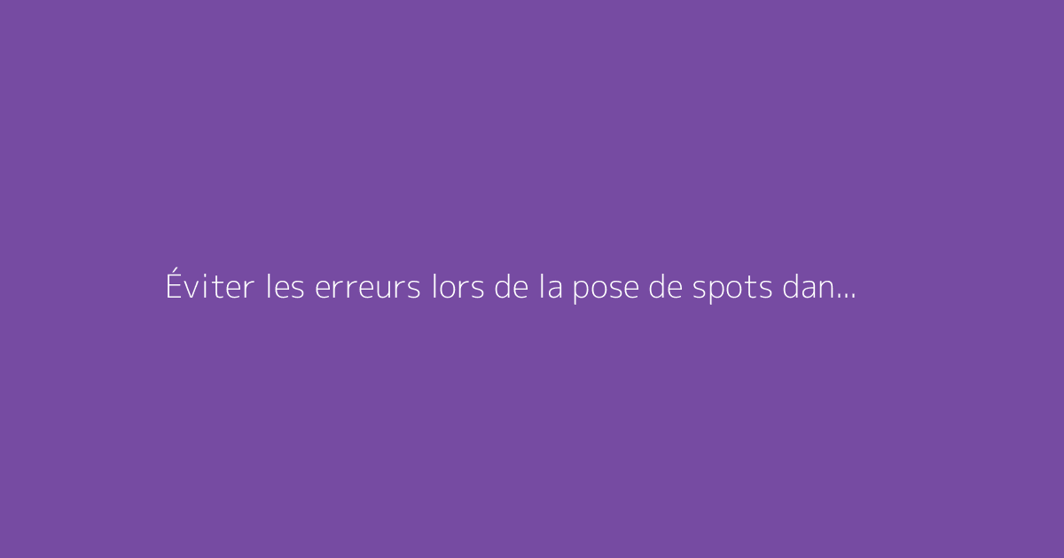 Éviter les erreurs lors de la pose de spots dans un faux plafond