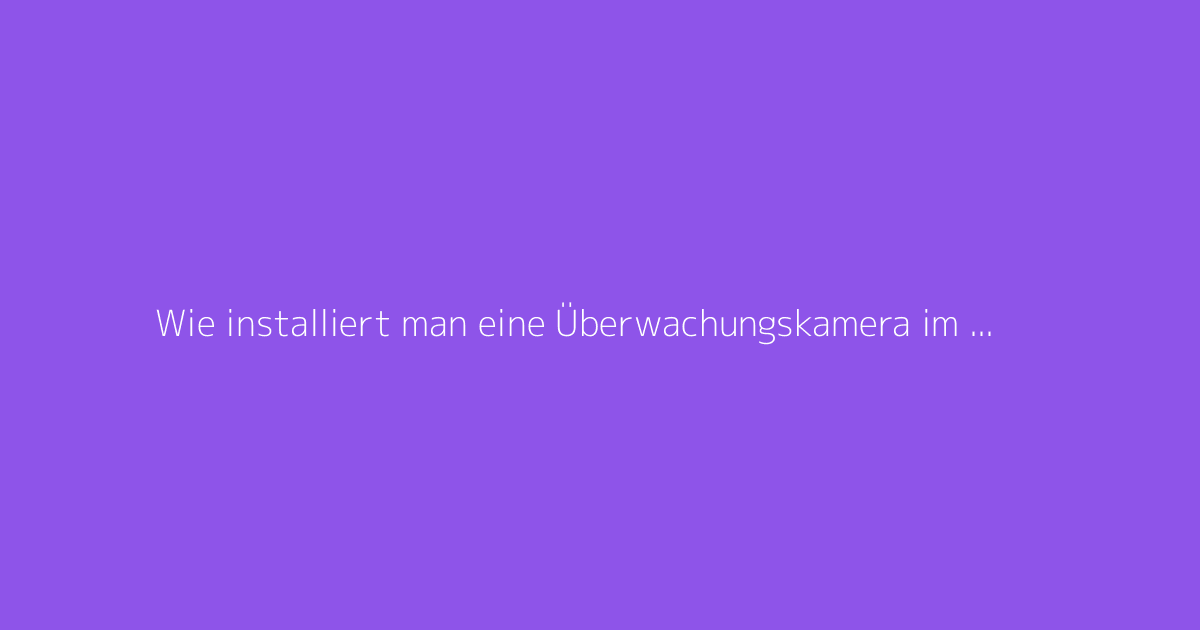 Wie installiert man eine Überwachungskamera im Außenbereich? Der umfassende Leitfaden